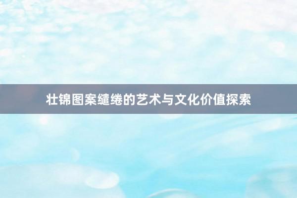 壮锦图案缱绻的艺术与文化价值探索