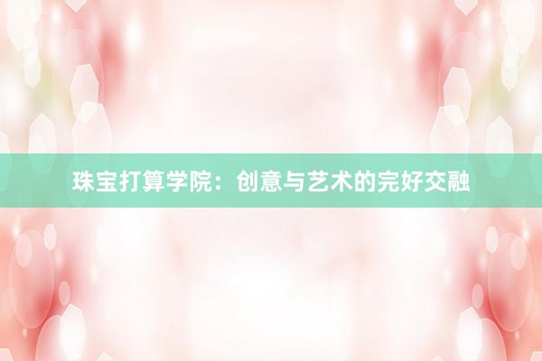 珠宝打算学院:创意与艺术的完好交融