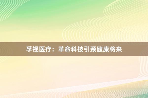 孚视医疗：革命科技引颈健康将来