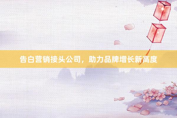 告白营销接头公司，助力品牌增长新高度